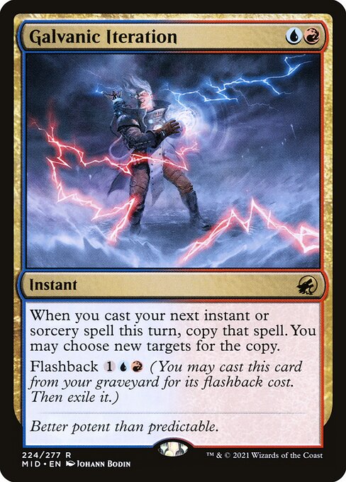 Galvanic Iteration {U}{R} - Instant - When you next cast an instant or sorcery spell this turn, copy that spell. You may choose new targets for the copy. Flashback {1}{U}{R} (You may cast this card from your graveyard for its flashback cost. Then exile it.)