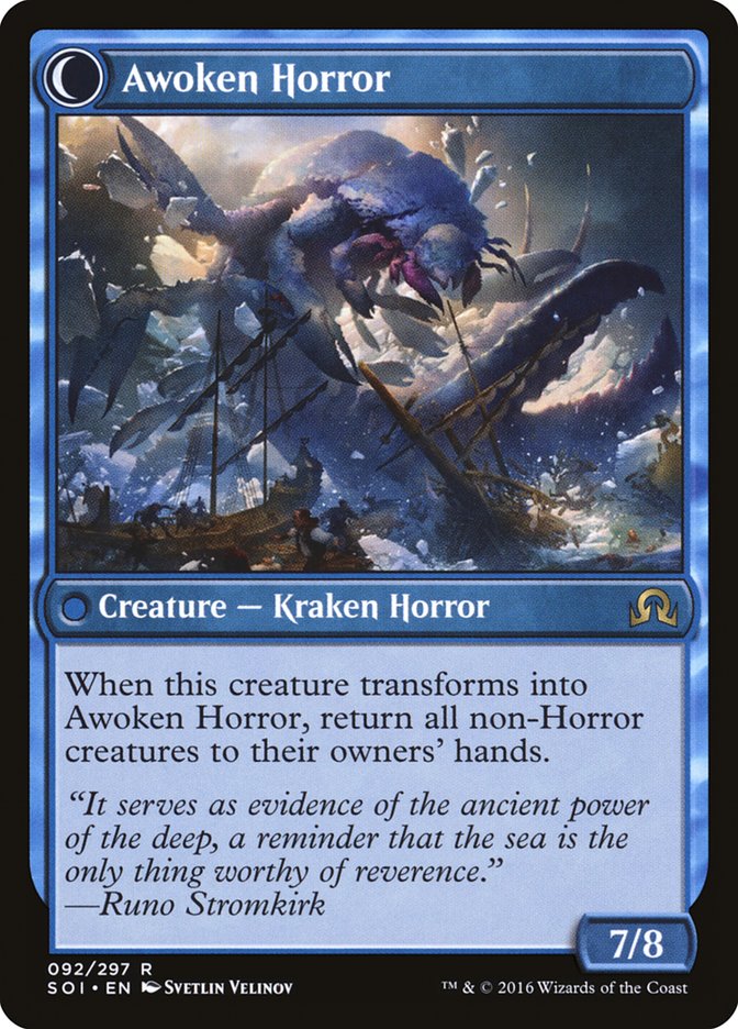 Awoken Horror 
Creature — Kraken Horror
When this creature transforms into Awoken Horror, return all non-Horror creatures to their owners' hands.
7/8

[Transforms from: Thing in the Ice]